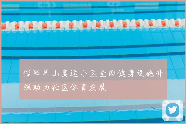 信阳羊山奥运小区全民健身设施升级助力社区体育发展