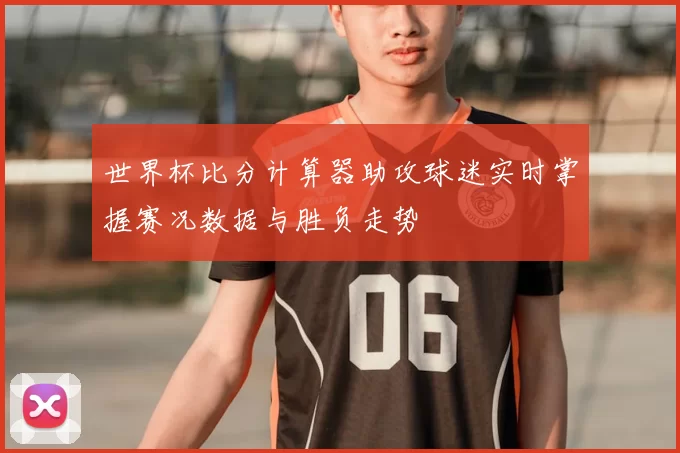 世界杯比分计算器助攻球迷实时掌握赛况数据与胜负走势
