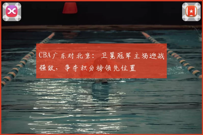 CBA广东对北京：卫冕冠军主场迎战强敌，争夺积分榜领先位置