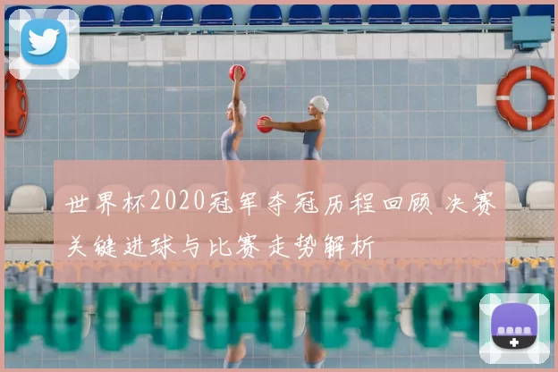 世界杯2020冠军夺冠历程回顾 决赛关键进球与比赛走势解析
