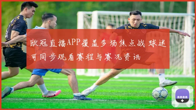 欧冠直播APP覆盖多场焦点战 球迷可同步观看赛程与赛况资讯