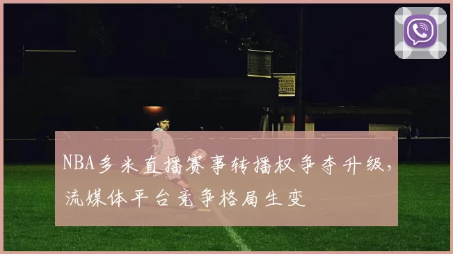 NBA多米直播赛事转播权争夺升级,流媒体平台竞争格局生变