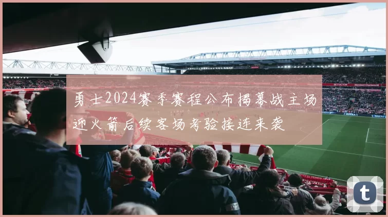 勇士2024赛季赛程公布揭幕战主场迎火箭后续客场考验接连来袭