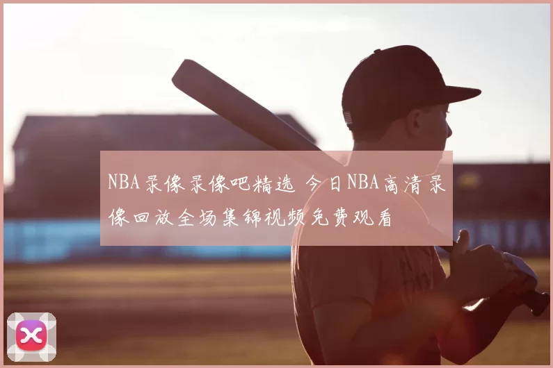 NBA录像录像吧精选 今日NBA高清录像回放全场集锦视频免费观看