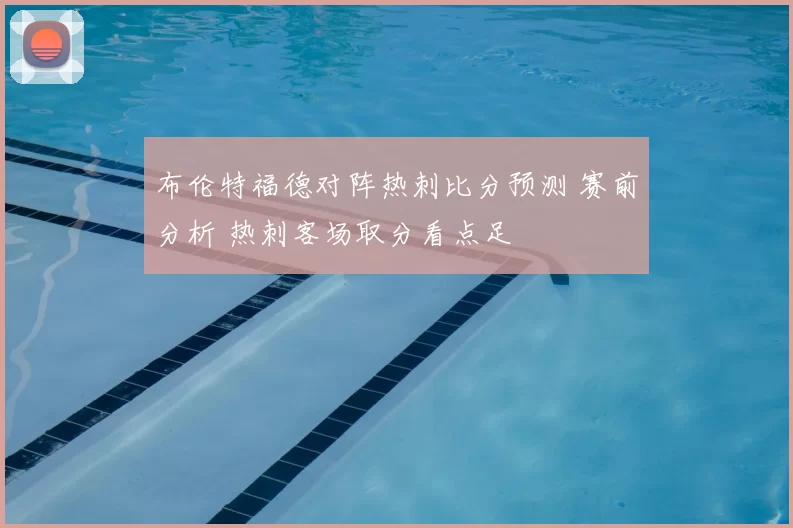 布伦特福德对阵热刺比分预测 赛前分析 热刺客场取分看点足