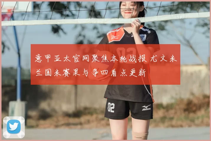 意甲亚太官网聚焦本轮战报 尤文米兰国米赛果与争四看点更新