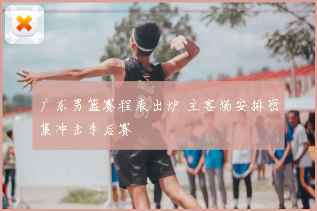 广东男篮赛程表出炉 主客场安排密集冲击季后赛