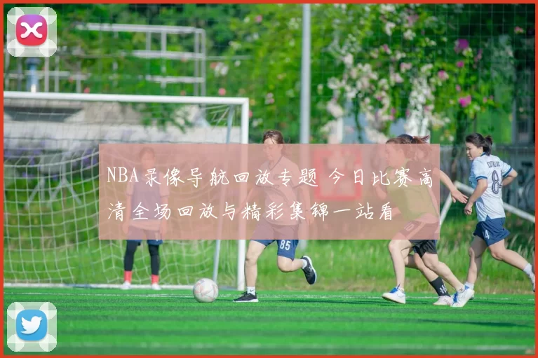 NBA录像导航回放专题 今日比赛高清全场回放与精彩集锦一站看