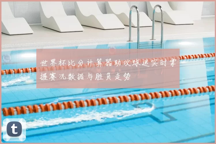 世界杯比分计算器助攻球迷实时掌握赛况数据与胜负走势