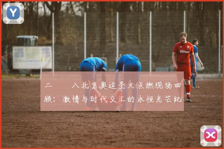 二〇〇八北京奥运圣火点燃现场回顾:激情与时代交汇的永恒光芒纪念