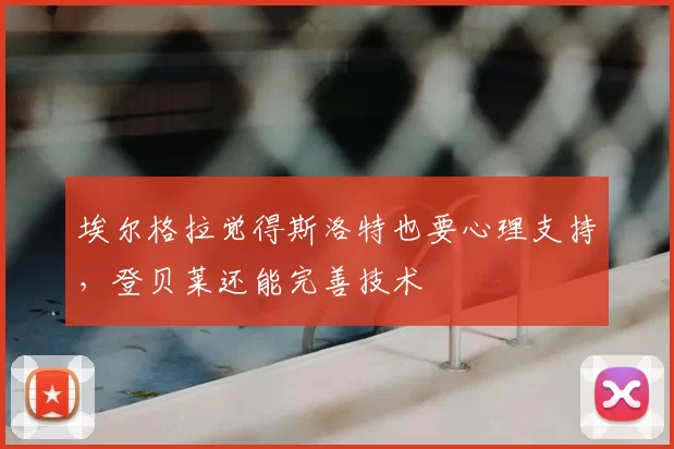 埃尔格拉觉得斯洛特也要心理支持，登贝莱还能完善技术