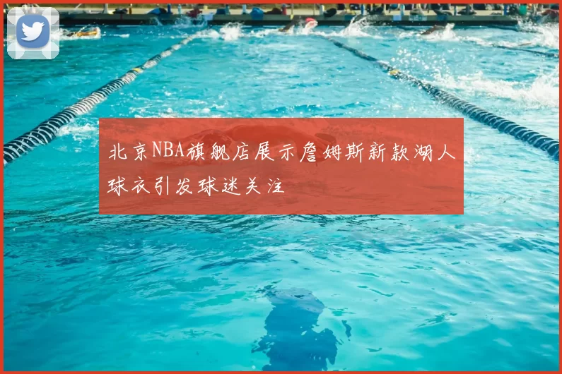 北京NBA旗舰店展示詹姆斯新款湖人球衣引发球迷关注