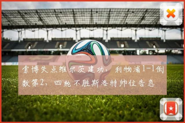 索博失点维尔茨建功，利物浦1-1倒数第2，四轮不胜斯洛特帅位告急