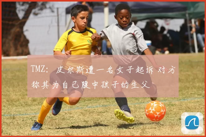 TMZ：皮尔斯遭一名女子起诉 对方称其为自己腹中孩子的生父