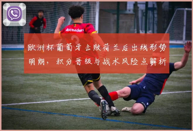 欧洲杯葡萄牙击败荷兰后出线形势明朗,积分晋级与战术风险点解析