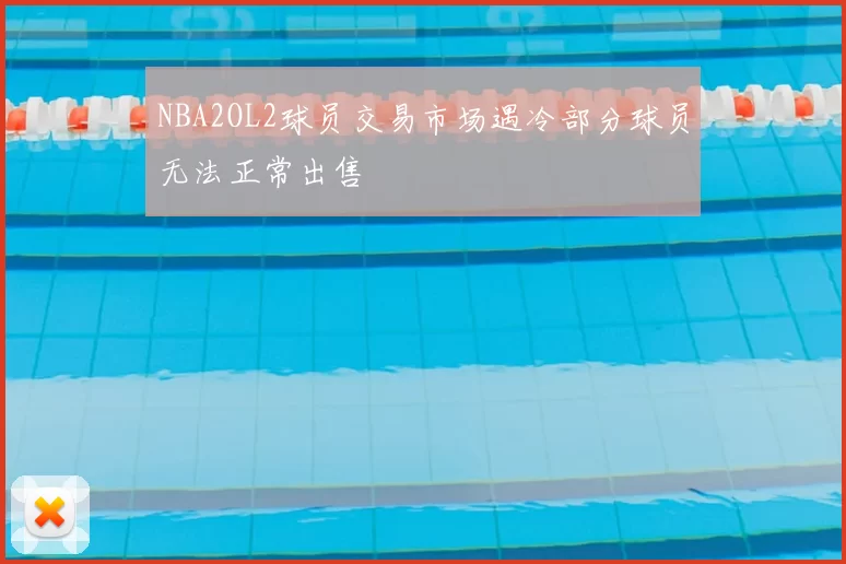 NBA2OL2球员交易市场遇冷部分球员无法正常出售
