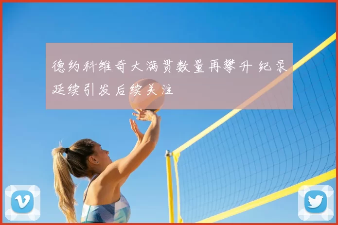 德约科维奇大满贯数量再攀升 纪录延续引发后续关注