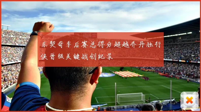 东契奇季后赛总得分超越乔丹独行侠晋级关键战创纪录