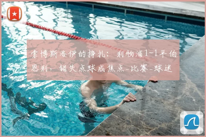 索博斯洛伊的挣扎:利物浦1-1平伯恩利,错失点球成焦点_比赛_球迷_球员