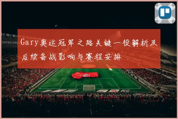 Gary奥运冠军之路关键一役解析及后续备战影响与赛程安排