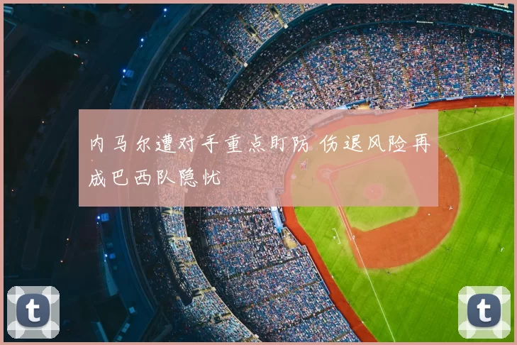 内马尔遭对手重点盯防 伤退风险再成巴西队隐忧