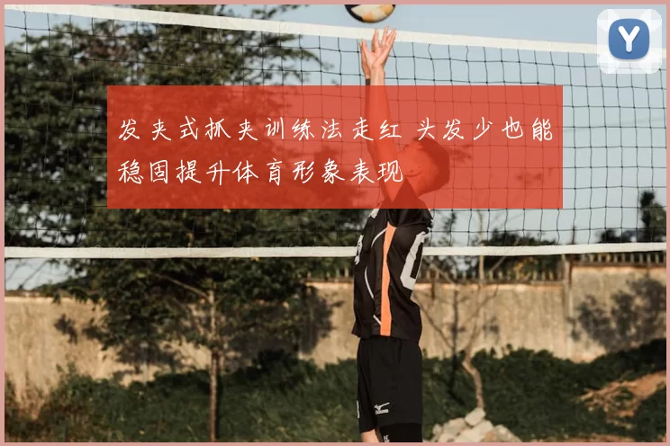 发夹式抓夹训练法走红 头发少也能稳固提升体育形象表现