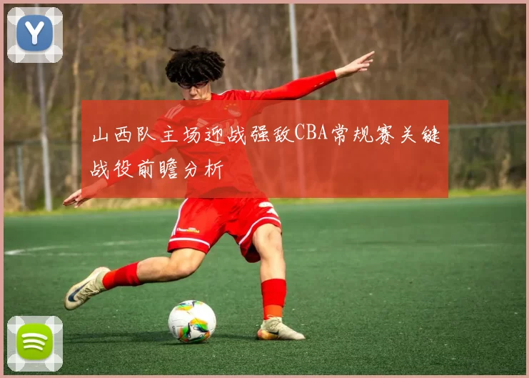 山西队主场迎战强敌CBA常规赛关键战役前瞻分析