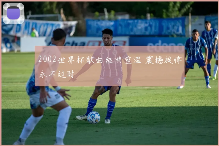 2002世界杯歌曲经典重温 震撼旋律永不过时