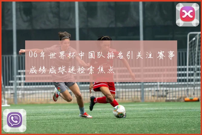 06年世界杯中国队排名引关注 赛事成绩成球迷检索焦点