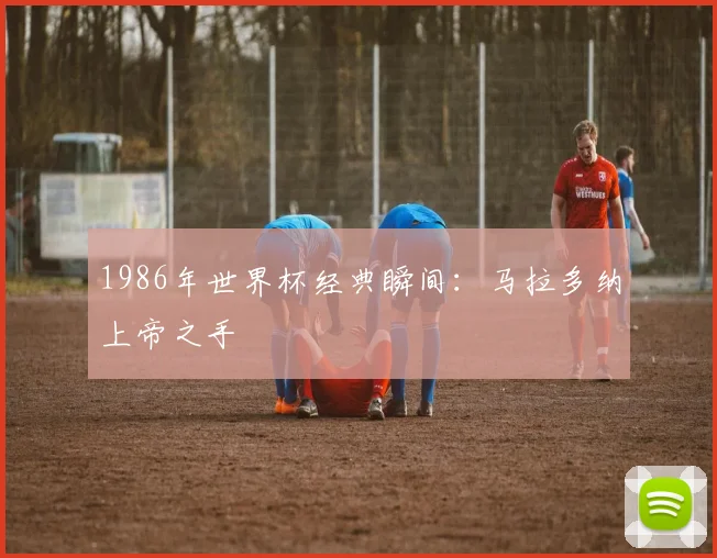 1986年世界杯经典瞬间：马拉多纳上帝之手