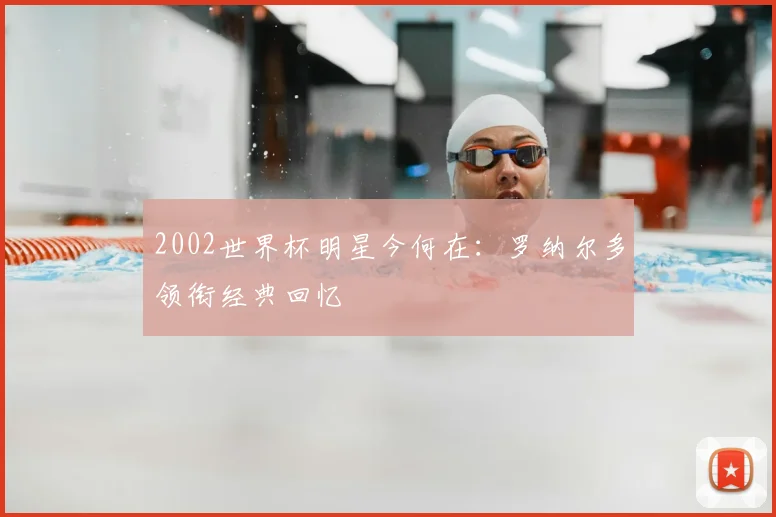 2002世界杯明星今何在：罗纳尔多领衔经典回忆