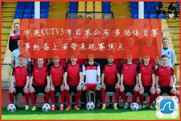 中央CCTV5节目单公布 多场体育赛事轮番上演带来观赛焦点