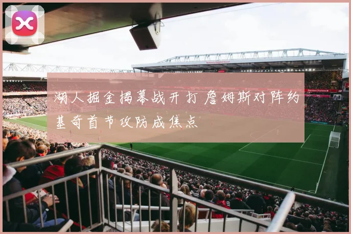 湖人掘金揭幕战开打 詹姆斯对阵约基奇首节攻防成焦点