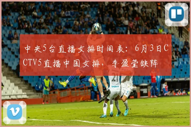 中央5台直播女排时间表：6月3日CCTV5直播中国女排，李盈莹缺阵