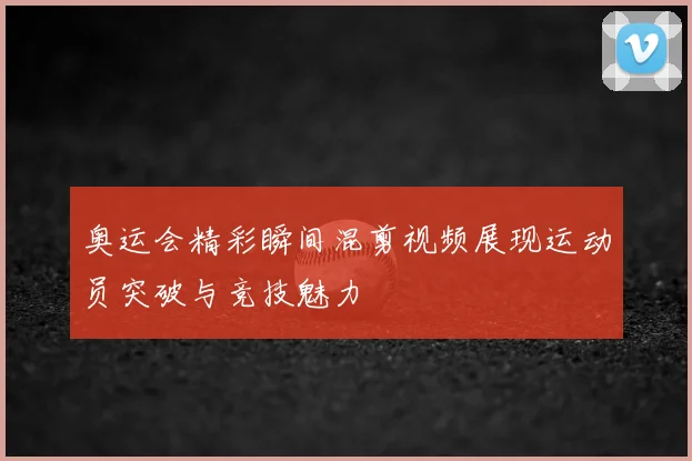 奥运会精彩瞬间混剪视频展现运动员突破与竞技魅力