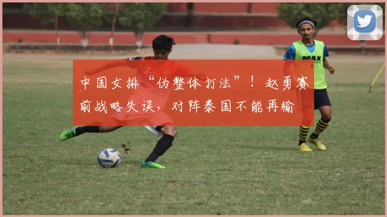 中国女排“伪整体打法”！赵勇赛前战略失误，对阵泰国不能再输