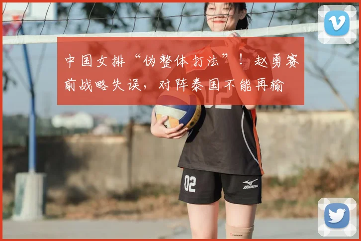 中国女排“伪整体打法”！赵勇赛前战略失误，对阵泰国不能再输